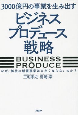 ３０００億円の事業を生み出すビジネスプロデュース戦略―なぜ、御社の新規事業は大きくならないのか？